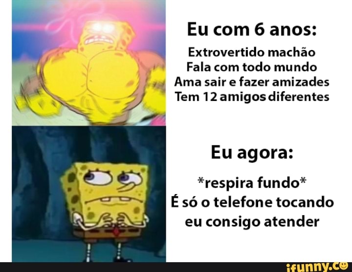 Eu com 6 anos:
Extrovertido machão
Fala com todo mundo
Ama sair e fazer amizades
Tem 12 amigos diferentes
Eu agora:
*respira fundo*
É só o telefone tocando eu consigo atender