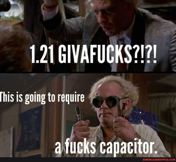 1.21 GIVAFUCKS?!?!
This is going to require
a fucks capacitor.