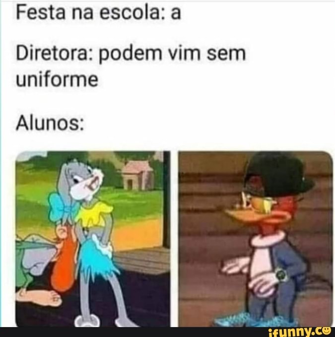 Festa na escola: a
Diretora: podem vim sem uniforme
Alunos: