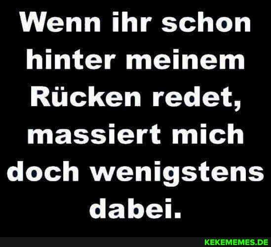 Wenn ihr schon hinter meinem
Rücken redet, massiert mich doch wenigstens dabei.