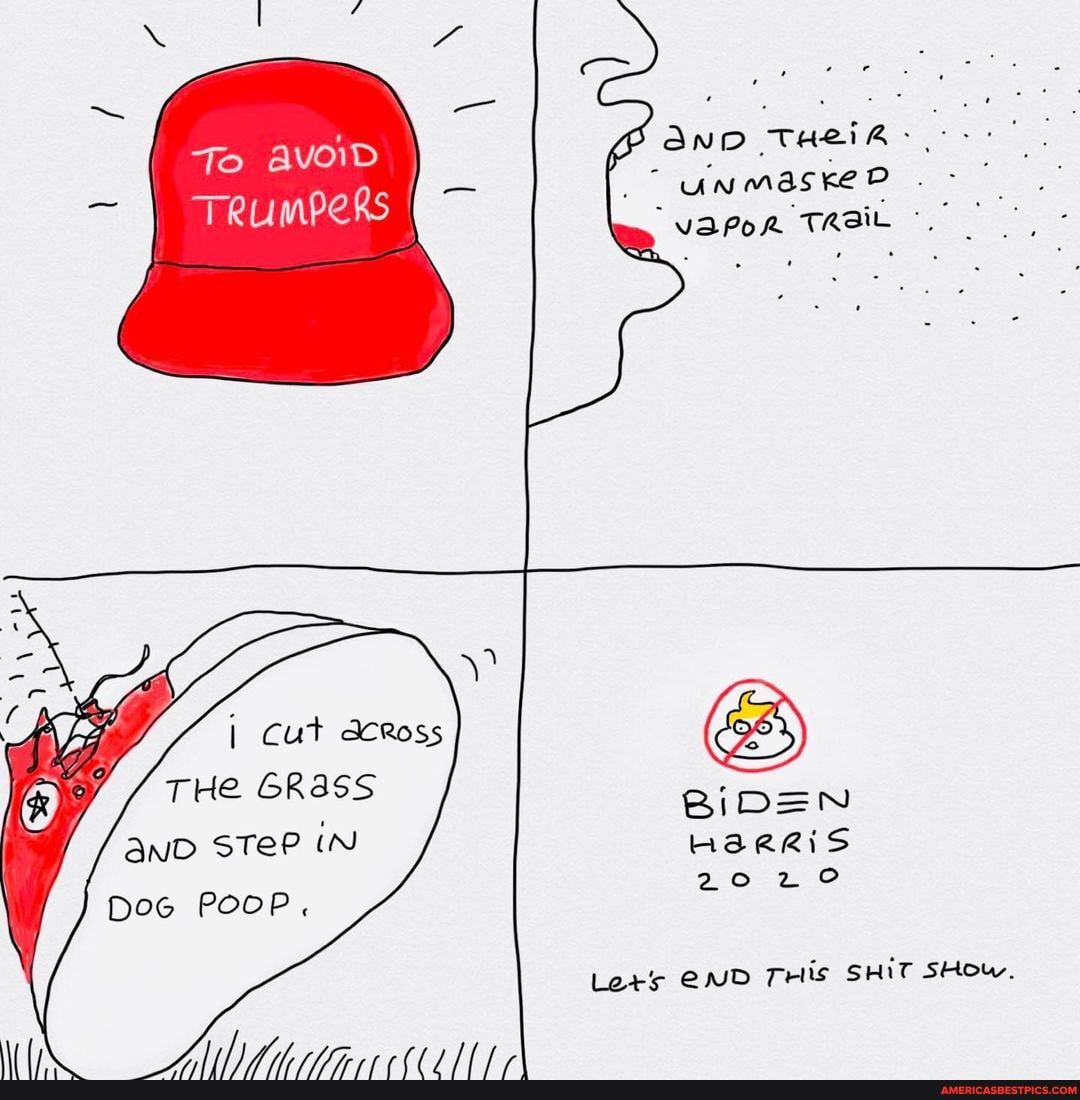 To avoiD
AND THEIR- vaPoR TRAIL
Cut
THe GRASS
anD STeP iN DoG POOP.
VA
BiDEN
HaRRIS
Lets END THis SHIT SHow.