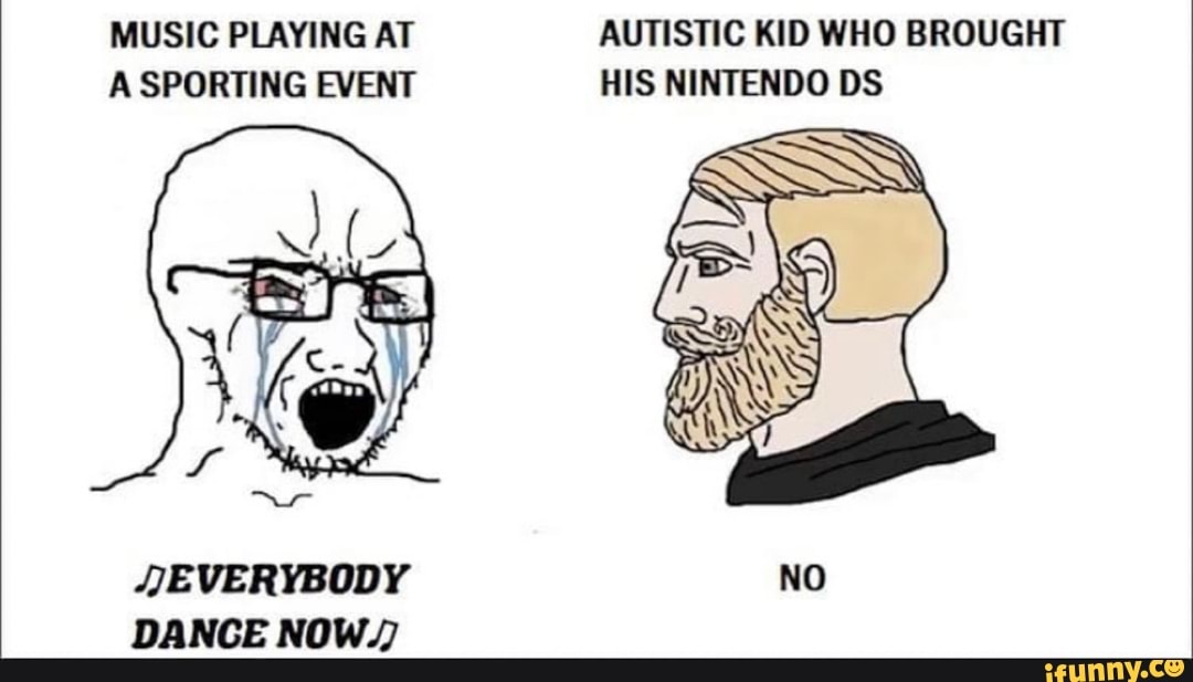 MUSIC PLAYING AT AUTISTIC KID WHO BROUGHT A SPORTING EVENT HIS NINTENDO DS
EVERYBODY NO DANCE NOW.)