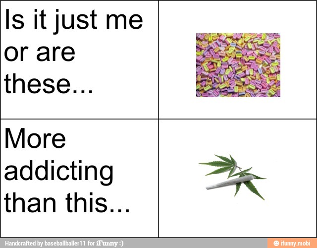 Is it just me
or are
More
addicting Be
IN