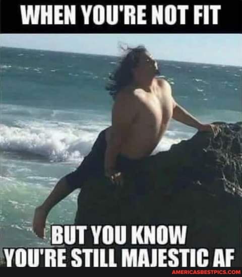 WHEN YOU'RE NOT FIT
BUT YOU KNOW VOU'RE STILL MAIESTIC AF