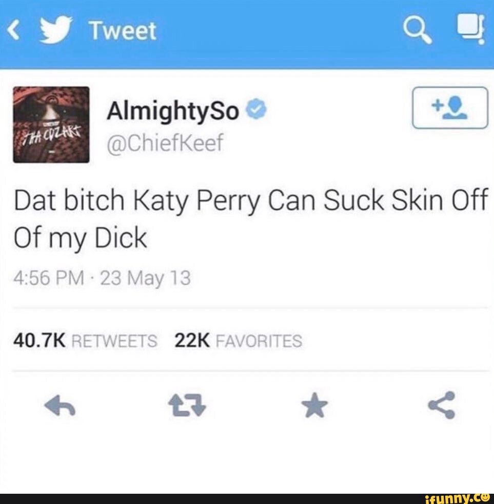 Dat Bitch Katy Perry Can Suck Skin Off Of My Dick PM 23 May 13 40 7K dat-bitch-katy-perry-can-suck-skin-off-of-my-dick-pm-23-may-13-40-7k