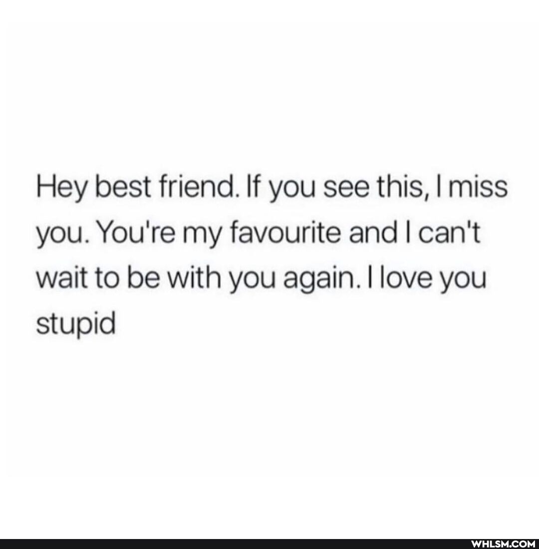 Hey best friend. If you see this, I miss you. You're my favourite and I can't wait to be with you again. I love you stupid