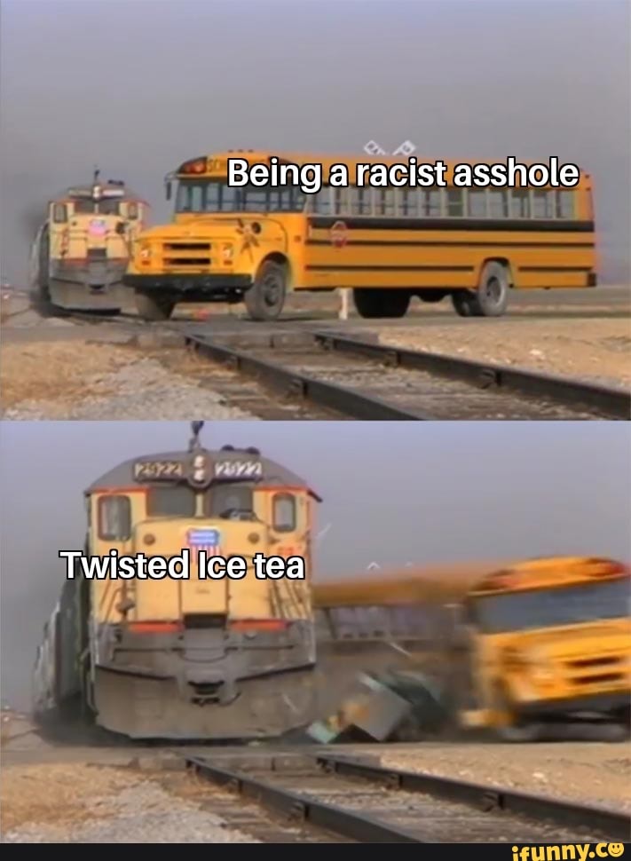 Being a racist asshole
Twisted Ice tea