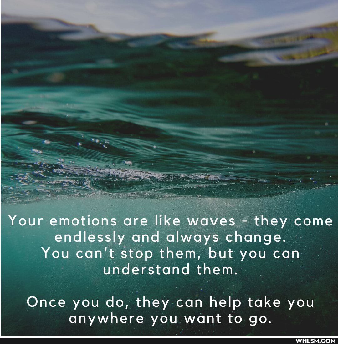 Your emotions are like waves - they come endlessly and always change.
You can't stop them, but you can understand them.
Once you do, they can help take you anywhere you want to go.