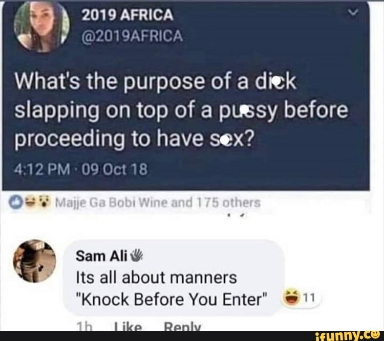 What's the purpose of a diek
slapping on top of a pussy before
proceeding to have sex?
412 PM Its all about manners
"Knock Before You Enter" 1!