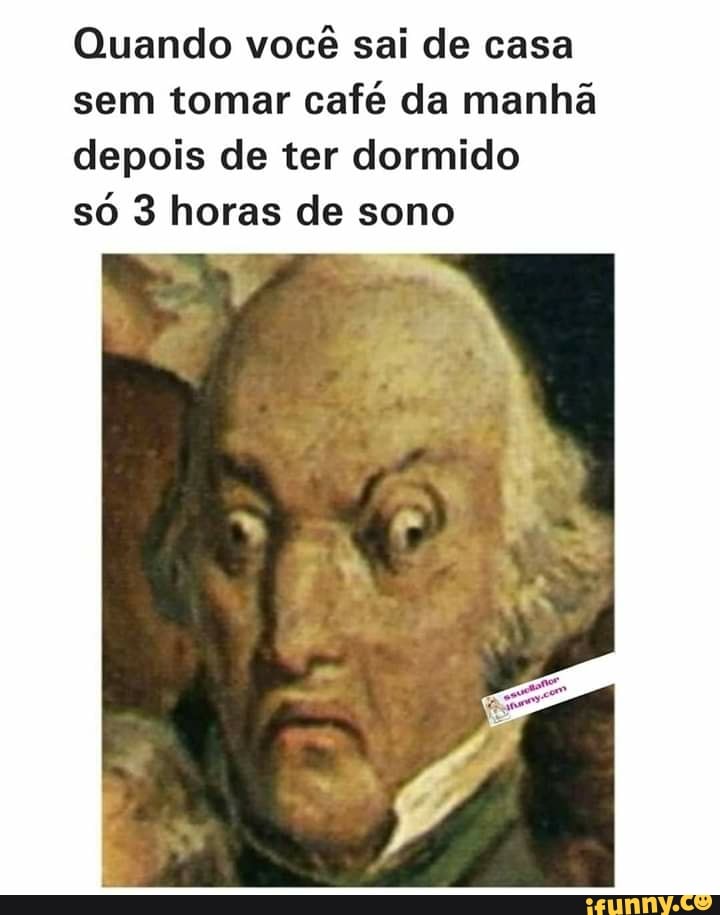 Quando você sai de casa
sem tomar café da manhã
depois de ter dormido
só 3 horas de sono