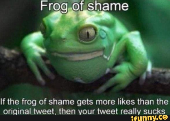 If the frog of shame gets more likes than the original tweet. then your ...