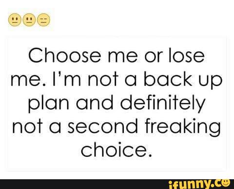 Choose Me Or Lose Me I M Not A Back Up Plan And Definitely Not 0 Second Freaking Choice Ifunny