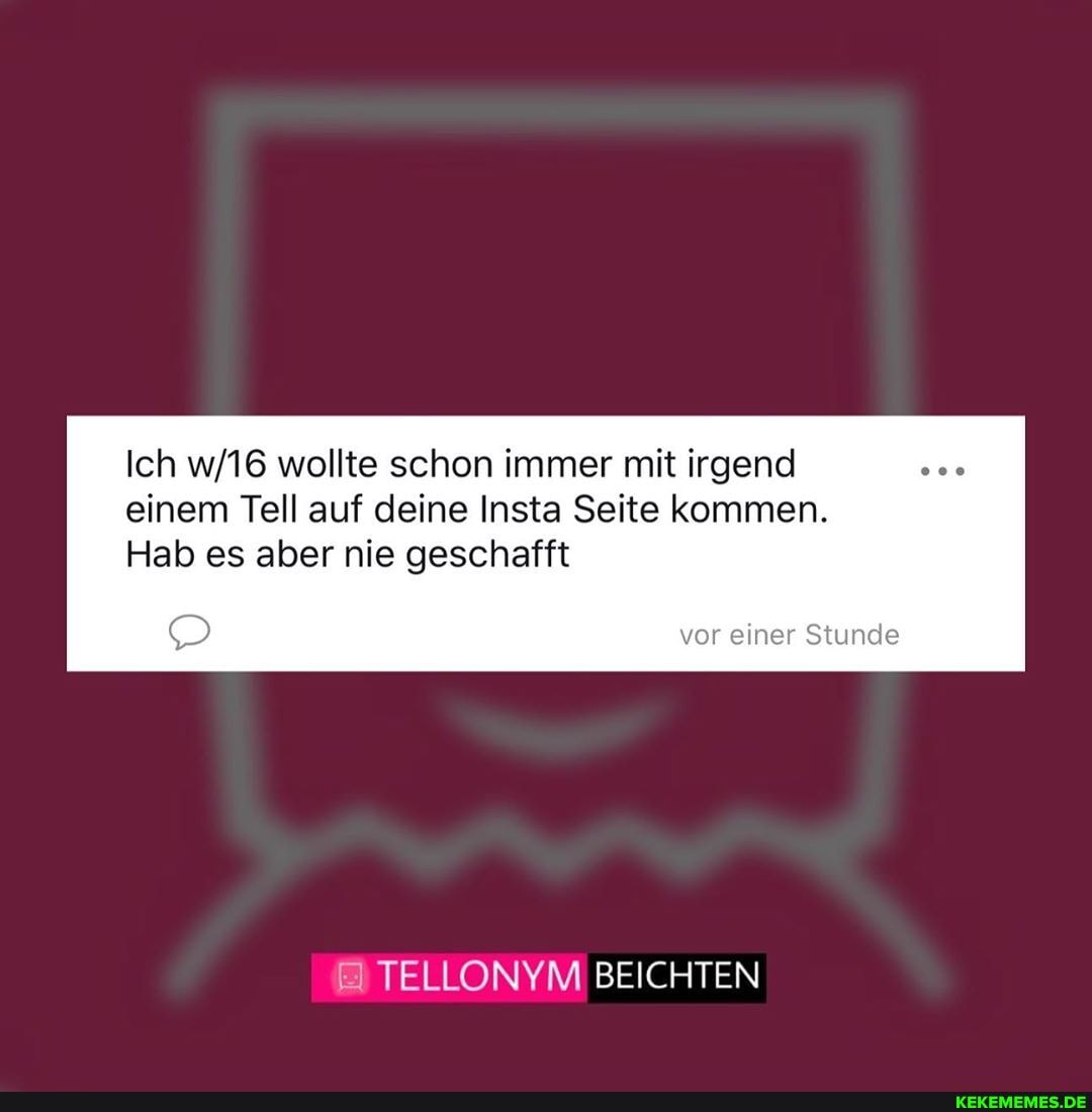 Ich wollte schon immer mit irgend einem Tell auf deine Insta Seite kommen.
Hab es aber nie geschafft
vor einer Stunde
BEICHTEN