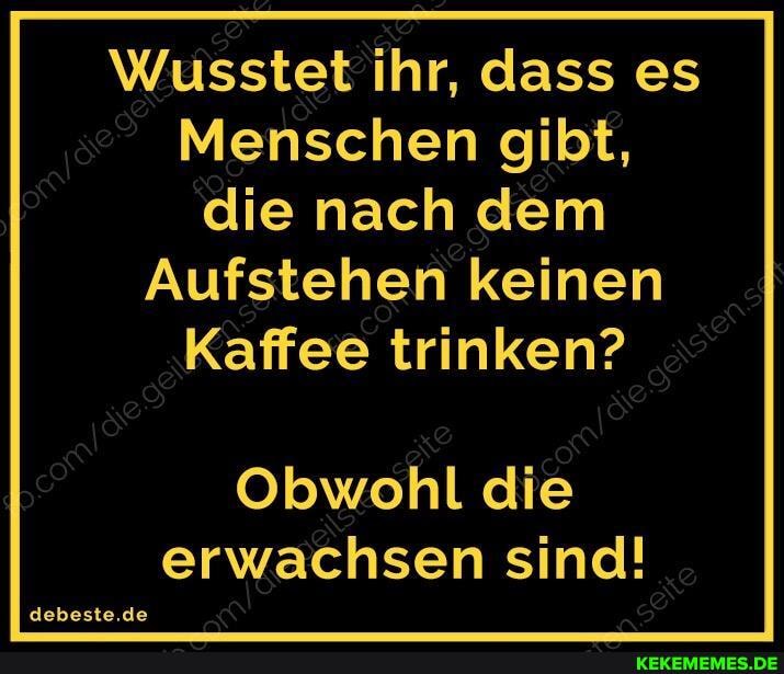 Wusstet ihr, dass es
Menschen gibt, die nach dem
Aufstehen keinen
Kaffee trinken?
Obwohl die erwachsen sind!
beste.