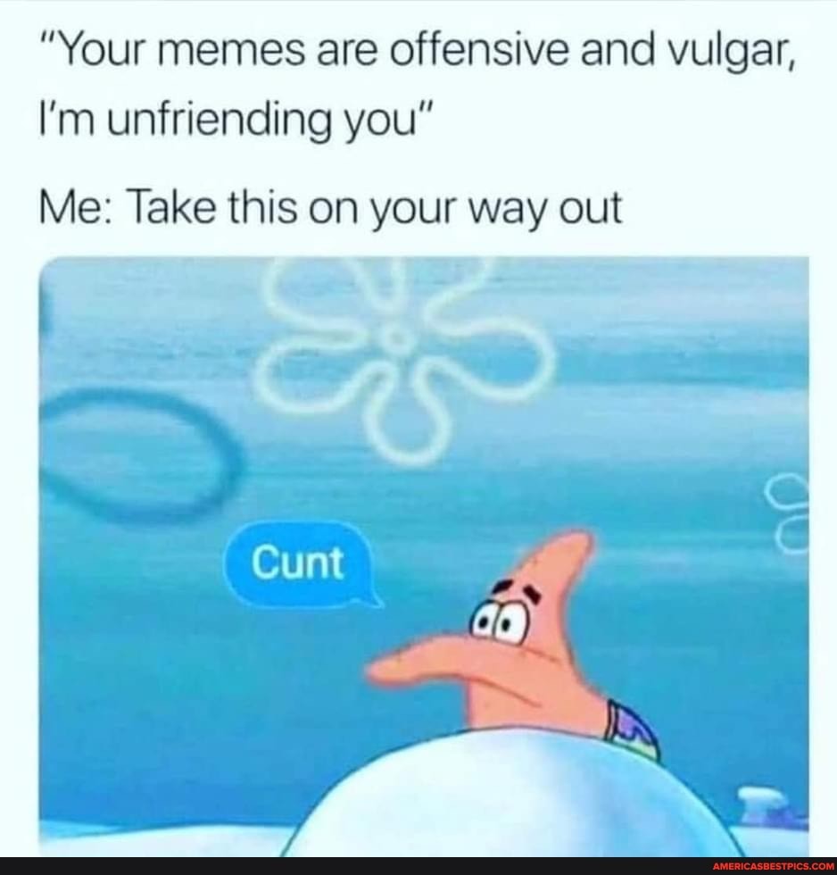 Your Memes Are Offensive And Vulgar I M Unfriending You Me Take This On Your Way Out Cunt America S Best Pics And Videos