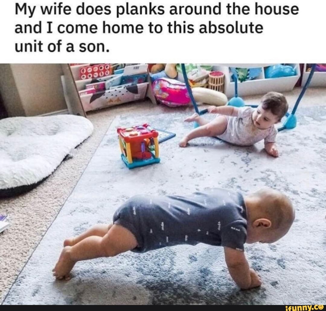 My wife does planks around the house
and I come home to this absolute
unit of a son.