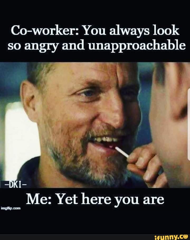 Co-worker: You always look so angry and unapproachable - iFunny