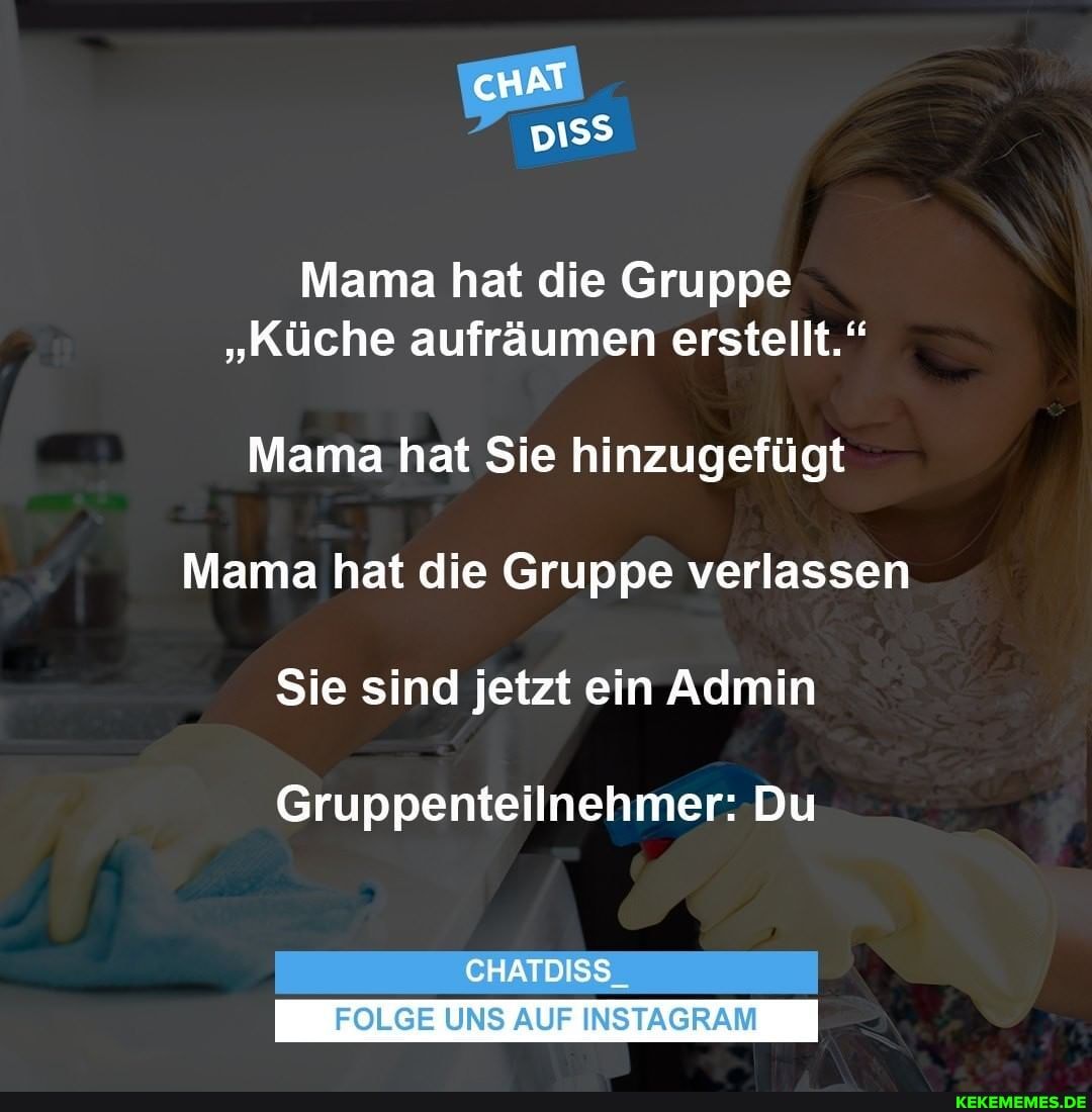 cHAT
piss
Mama hat die Gruppe
"Küche aufräumen erstellt."
Mama hat Sie hinzugefügt
Mama hat die Gruppe verlassen
Sie sind jetzt ein Admin
Gruppenteilnehmer: Du
CHATDISS
FOLGE UNS AUF INSTAGRAM