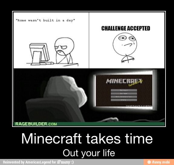Minecraft takes time
Out your life