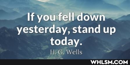 If you fell down yesterday, stand up today.