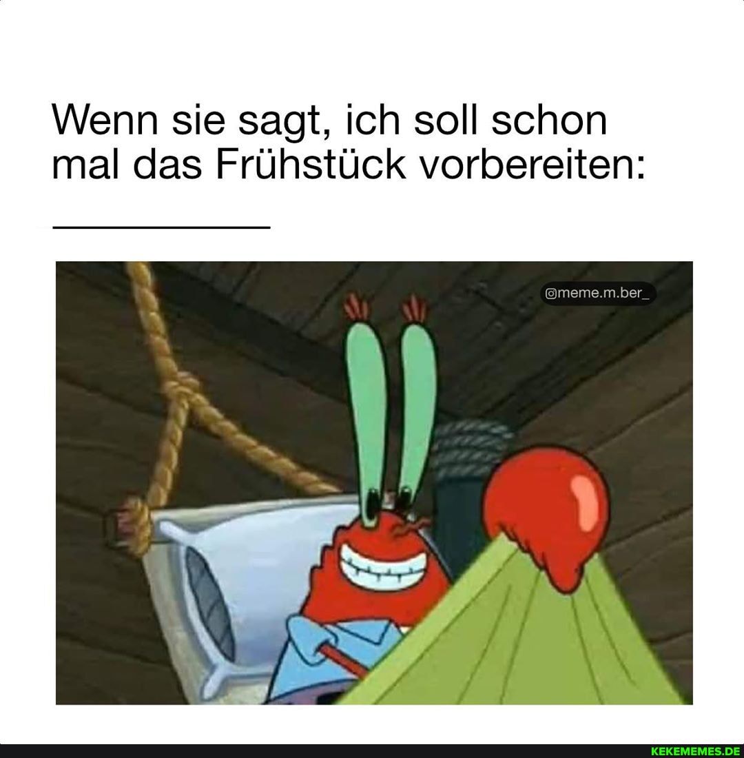 Wenn sie sagt, ich soll schon mal das Frühstück vorbereiten:
@meme.m.ber_