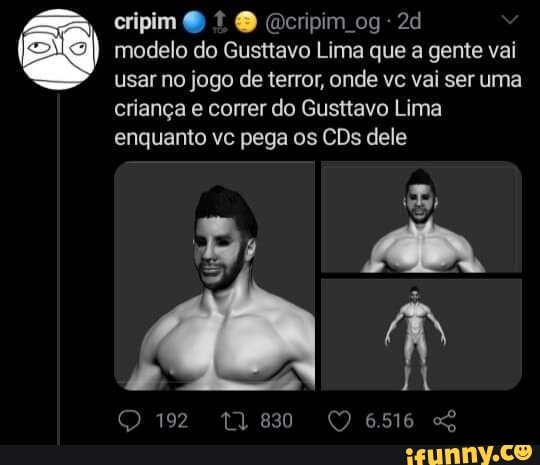 cripim cripim og
modelo do Gusttavo Lima que a gente vai usar no jogo de terror, onde vc vai ser uma criança e correr do Gusttavo Lima enquanto vc pega os CDs dele
QO 1922 13830 QQ 65m6