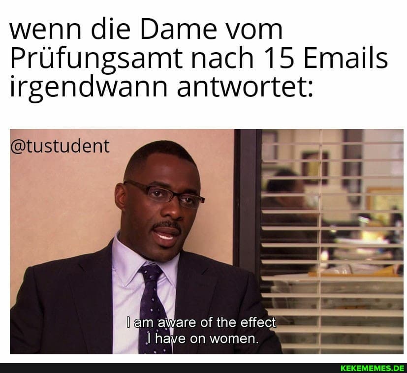 wenn die Dame vom
Prafungsamt nach 15 Emails
irgendwann antwortet:
@tustudent
am aware of the effect
I have on women