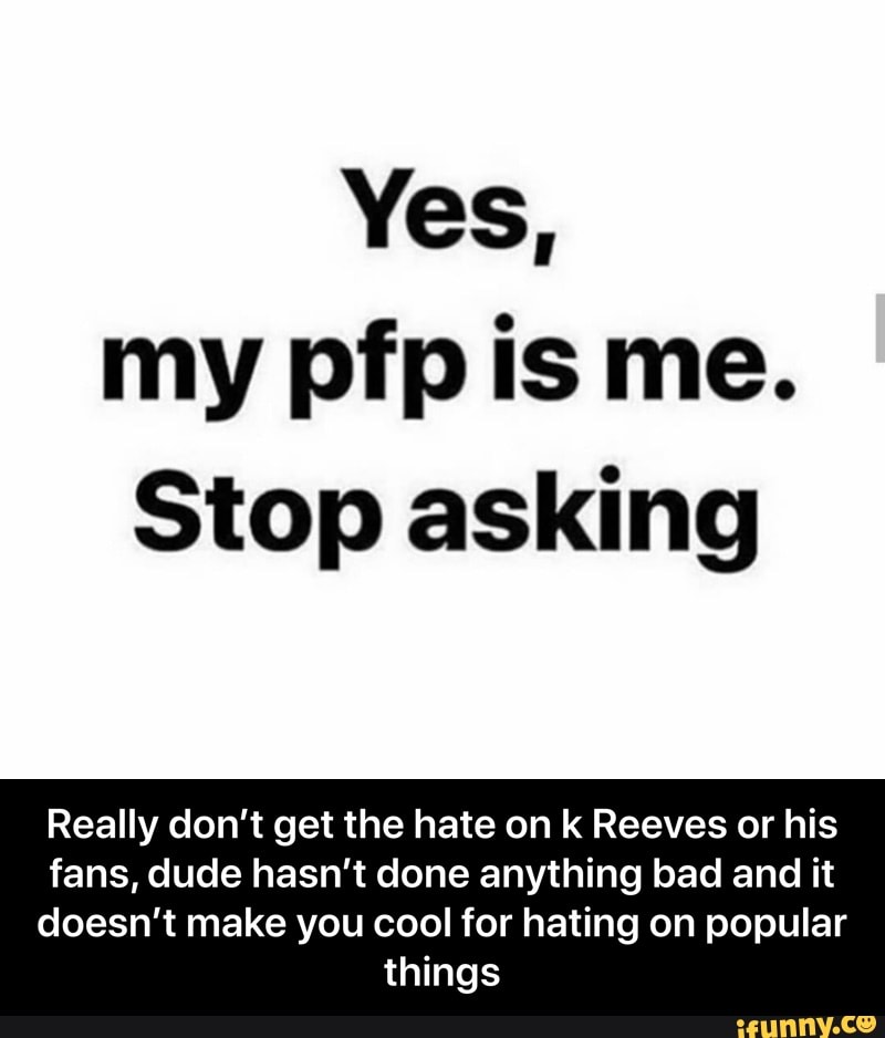 Yes My Pfp Is Me Stop Asking Really Don T Get The Hate On K Reeves Or His Fans Dude Hasn T Done Anything Bad And It Doesn T Make You Cool For Hating On - yes my pfp is me stop asking ifunny memes roblox