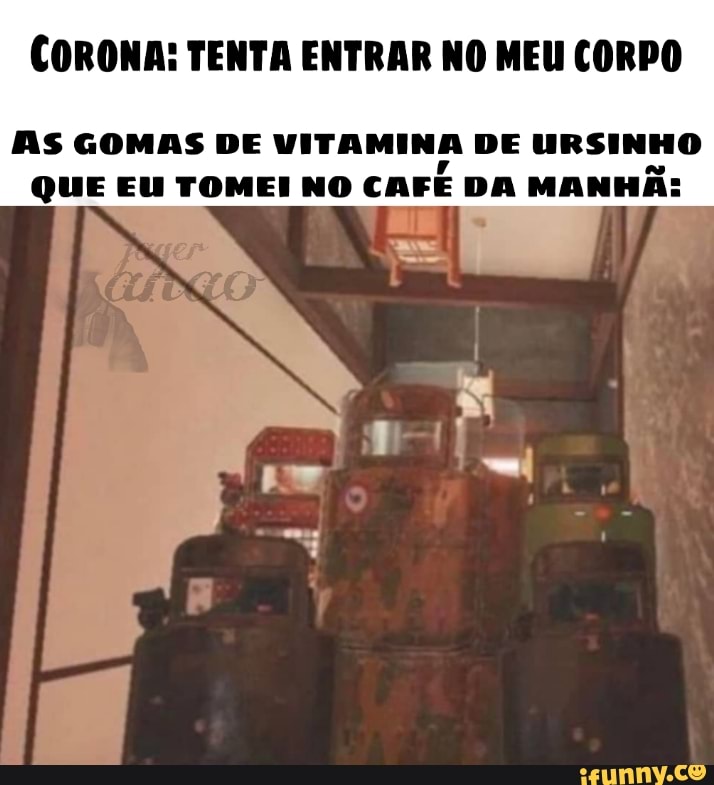 CORONA: TENTA ENTRAR NO MEU CORPO
AAS GOMAS DE VITAMINA DE URSINHO
QUE EU TOMEI NO CAFE DA
MANHÃ:
om
5