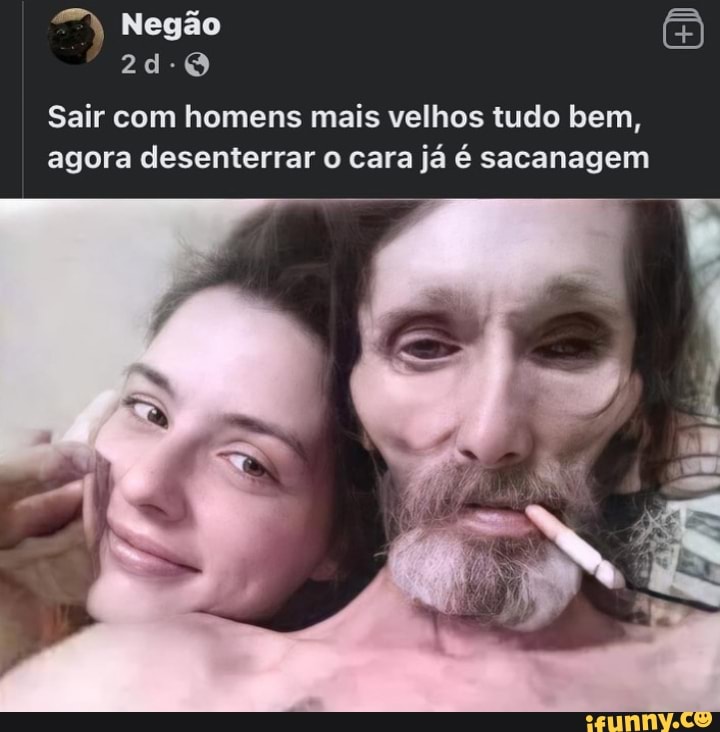 Negão
Sair com homens mais velhos tudo bem, agora desenterrar o cara já é sacanagem