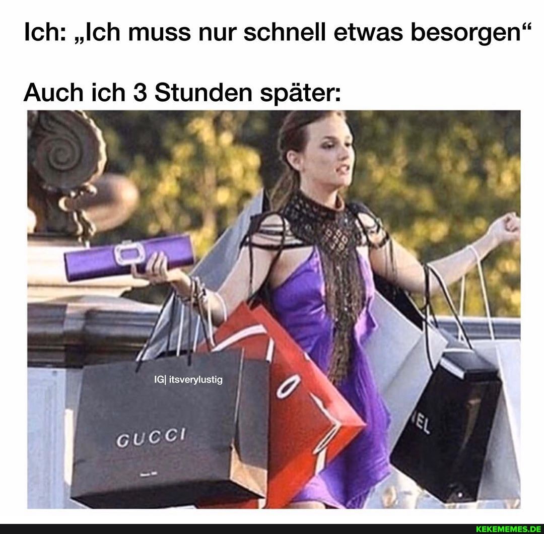 Ich: "Ich muss nur schnell etwas besorgen"
Auch ich 3 Stunden später:
IG} itsverylustig