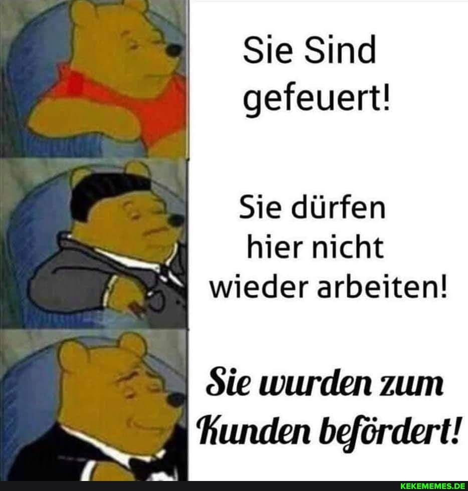 Sie Sind gefeuert!
Sie dürfen hier nicht wieder arbeiten!
Sie wurden zum hunden befördert!