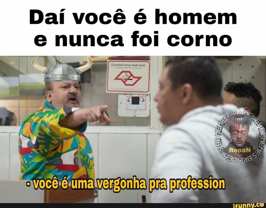 Daí você é homem
e nunca foi corno