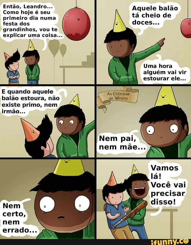Como hoje é seu
primeiro dia numa
festa dos
grandinhos, vou te
explicar uma coisa...
Aquele balão
tá cheio de
E quando aquele Vocé vai