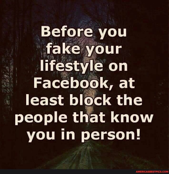 Before you
lifestyle on
Facebook, at least block the people that know you in person!