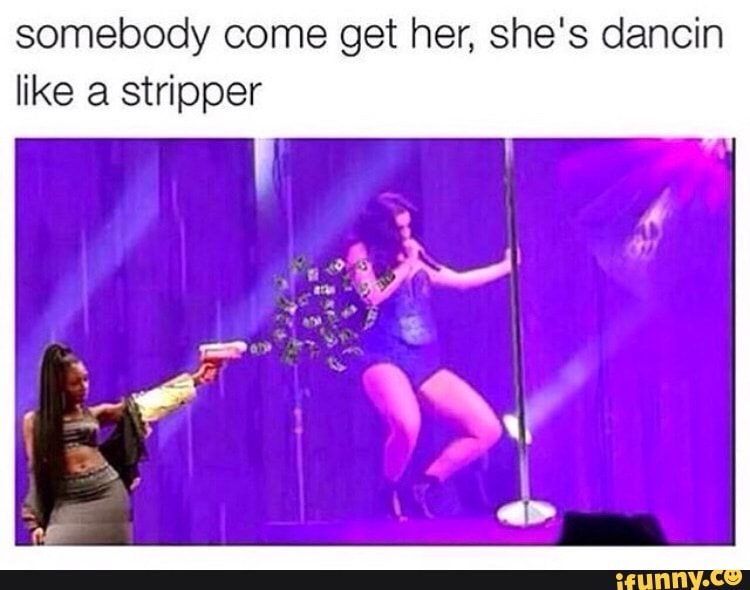 somebody come get her, she's dancin like a stripper.