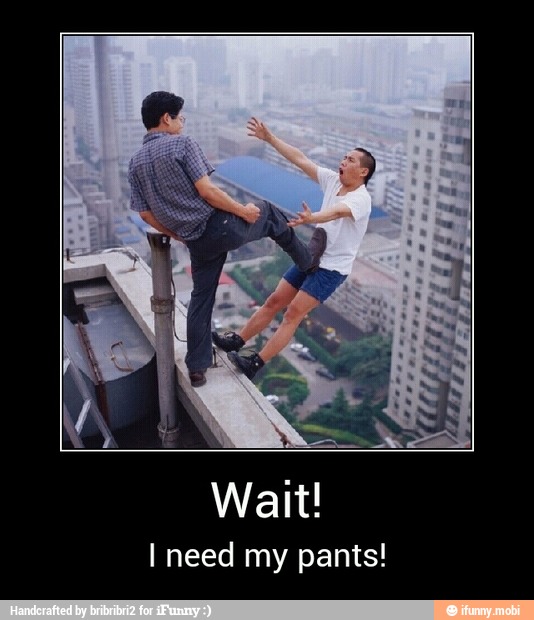 I need my pants! - Wait!
I need my pants!