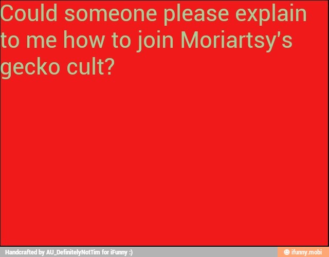 Could someone please explain
to me how to join Moriartsy's
gecko cult?