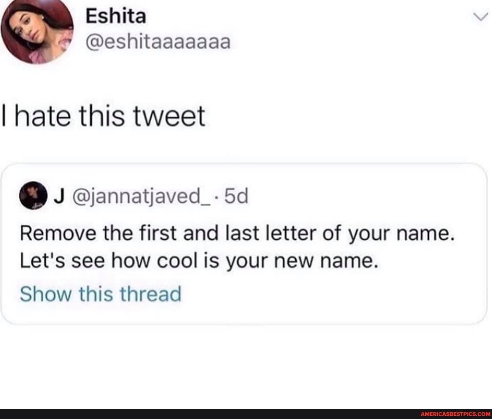 Eshita
@eshitaaaaaaa
I hate this tweet
@jannatjaved_- Sd
Remove the first and last letter of your name.
Let's see how cool is your new name.
Show this thread