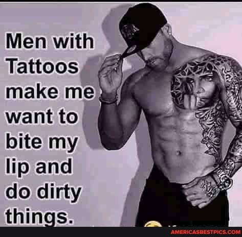 Men with
Tattoos make me want to bite my lip and do dirty things.