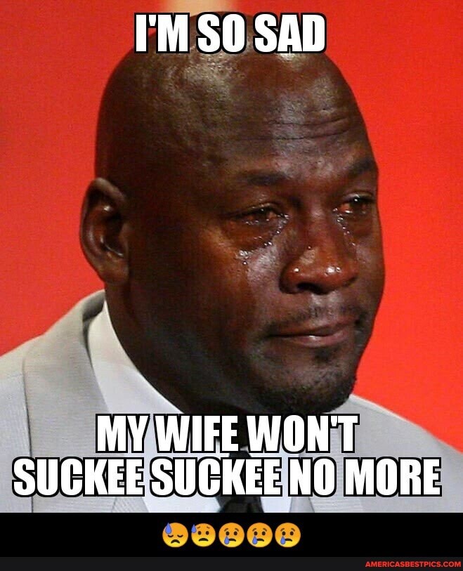I'M SO SAD
MY WIFE WONT SUCKEE SUCKEE NO MORE - 😓😥😢😢😢