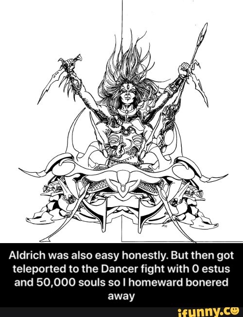 Aldrich was also easy honestly. But then got
teleported to the Dancer fight with O estus
and 50,000 souls so I homeward bonered
away - Aldrich was also easy honestly. But then got teleported to the Dancer fight with 0 estus and 50,000 souls so I homeward bonered away