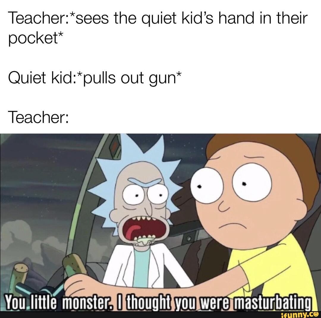 the quiet kid's hand in their
Quiet out gun*
Teacher: