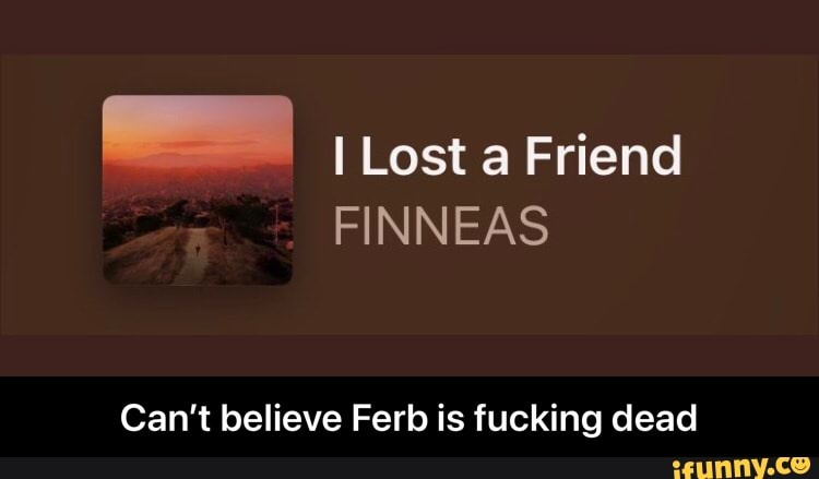 I Lost a Friend
Can't believe Ferb is fucking dead - Can’t believe Ferb is fucking dead