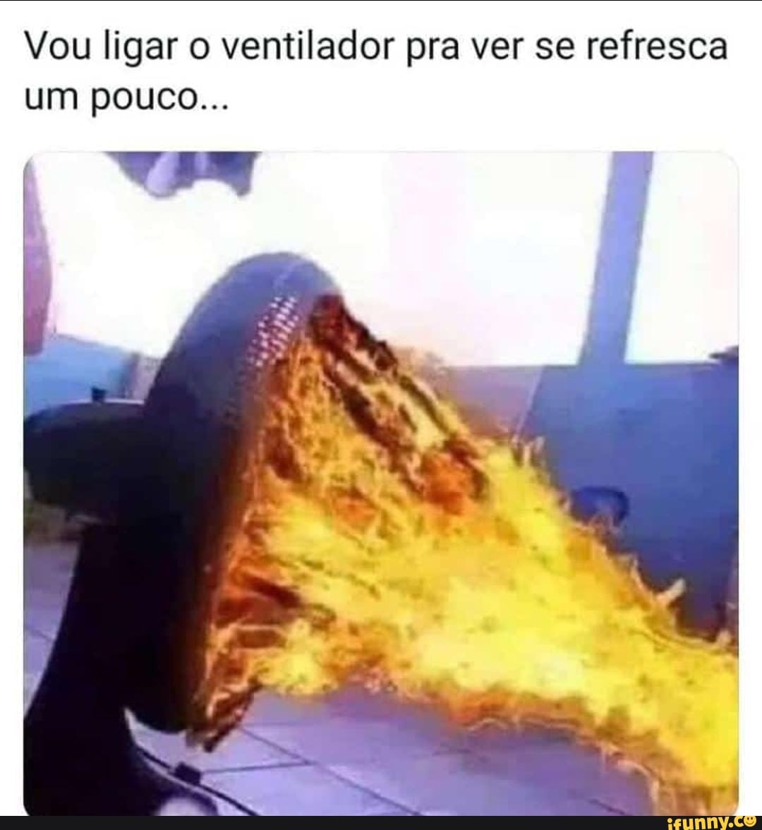 Vou ligar o ventilador pra ver se refresca um pouco...