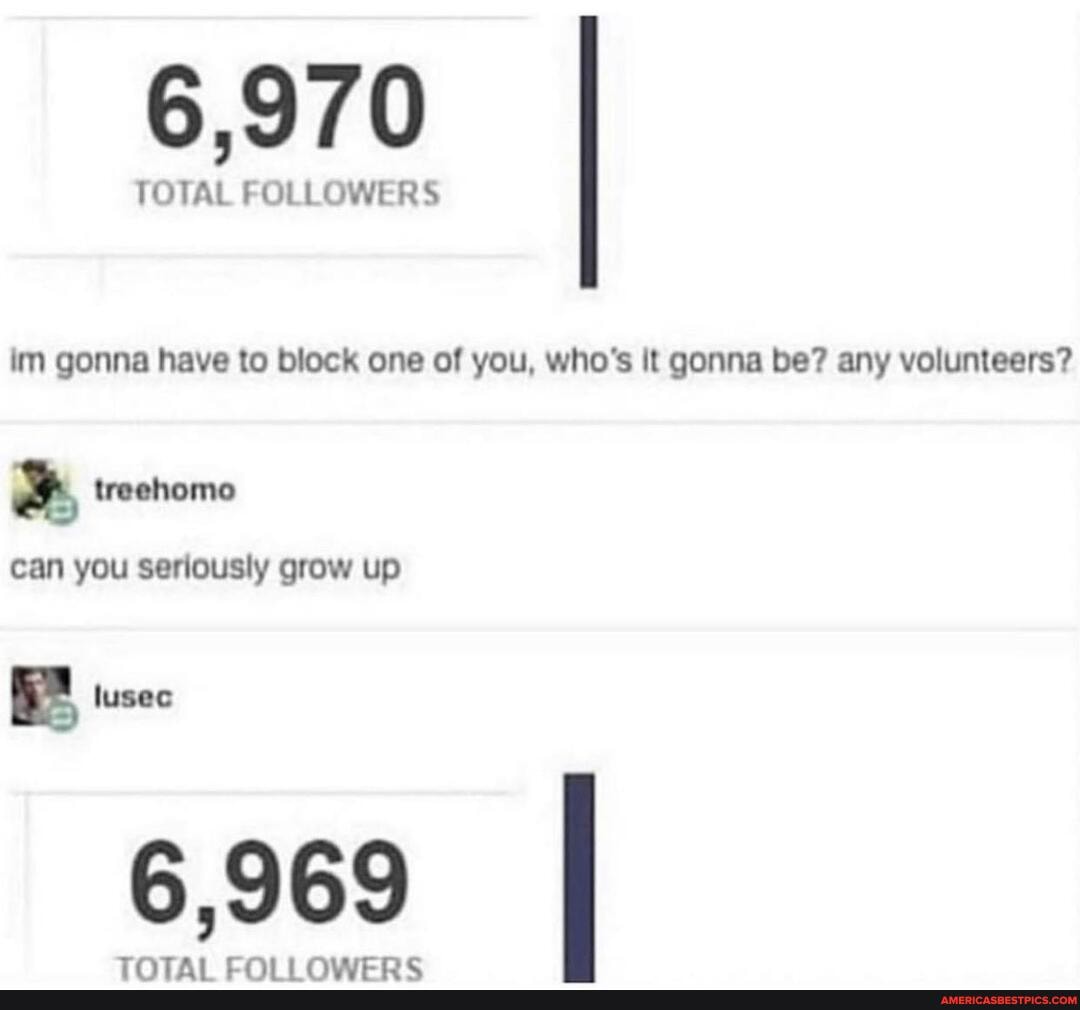 TOTAL FOLLOWERS
im gonna have to block one of you, who's It gonna be? any volunteers?
can you seriously grow up
6,969
THriTAl CCrvi rViacoc