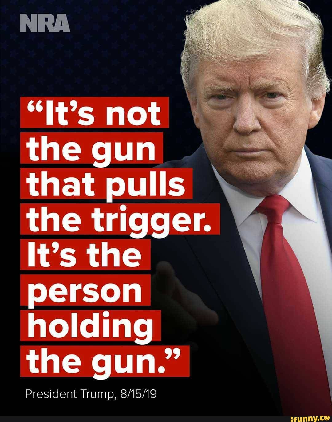 that pulls
the trigger.
It's the
person
holding
President Trump, 8/15/19