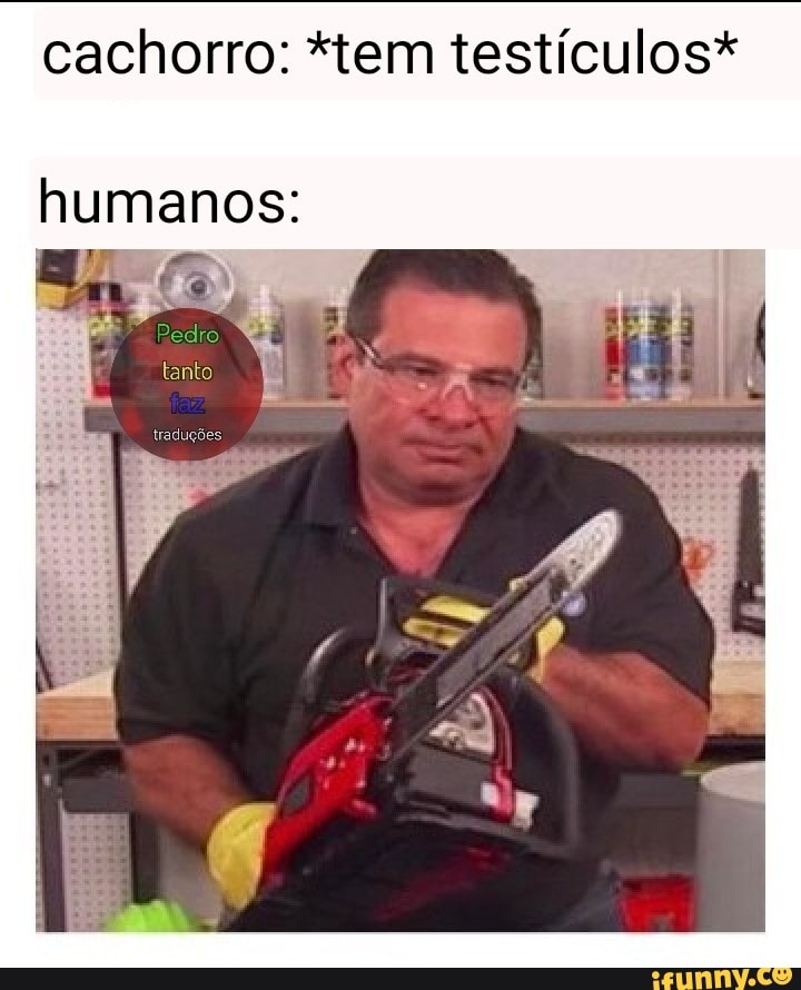cachorro: *tem testículos*
humanos: