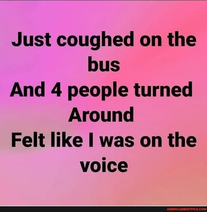 Just coughed on the bus
And 4 people turned
Around
Felt like I was on the voice