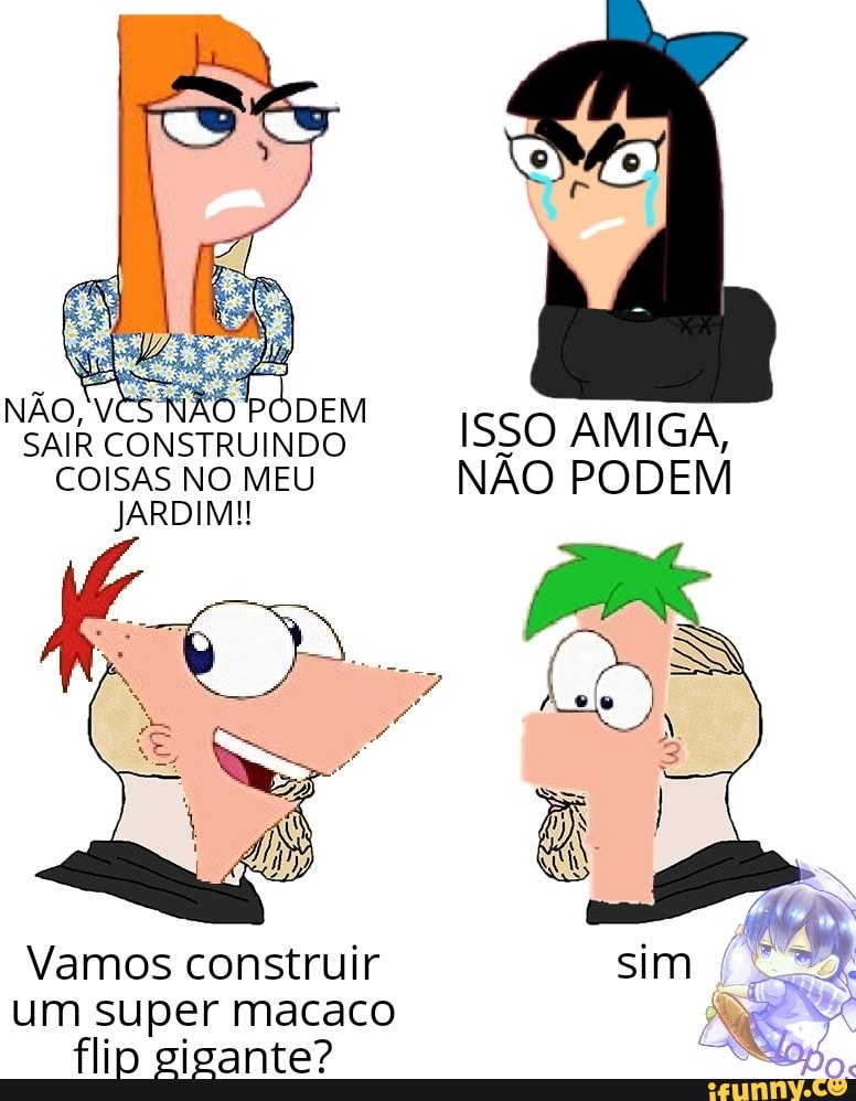 NÃO, vêS NÃO PODEM SAIR CONSTRUINDO COISAS NO MEU JARDIM!
Vamos construir um super macaco flip gigante?
ISSO AMIGA,
NÃO PODEM